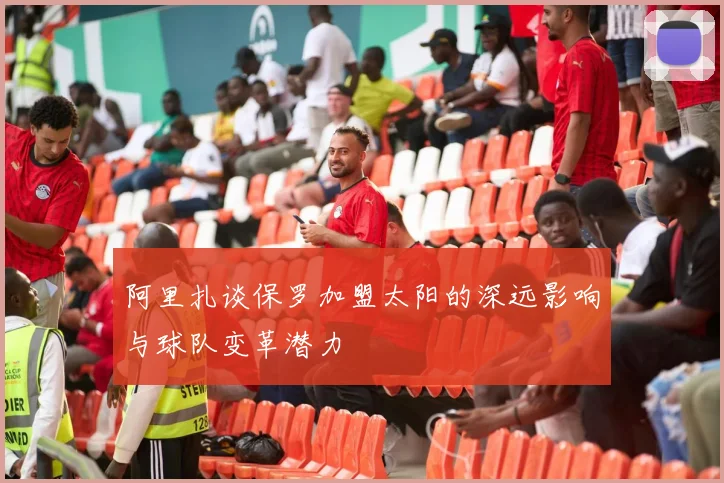阿里扎谈保罗加盟太阳的深远影响与球队变革潜力