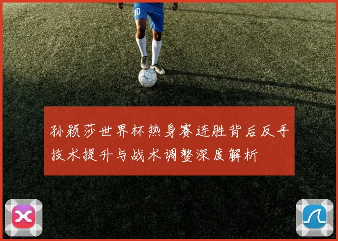 孙颖莎世界杯热身赛连胜背后反手技术提升与战术调整深度解析