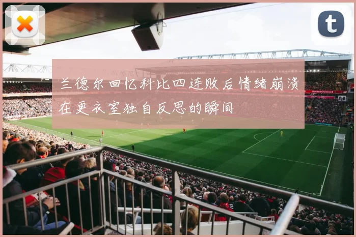 兰德尔回忆科比四连败后情绪崩溃在更衣室独自反思的瞬间