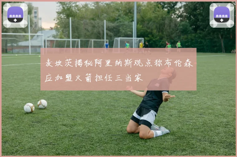 麦坎茨揭秘阿里纳斯观点称布伦森应加盟火箭担任三当家