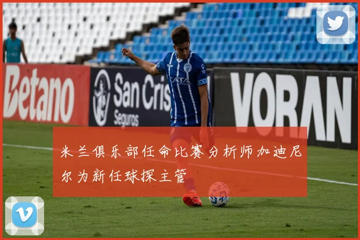 米兰俱乐部任命比赛分析师加迪尼尔为新任球探主管
