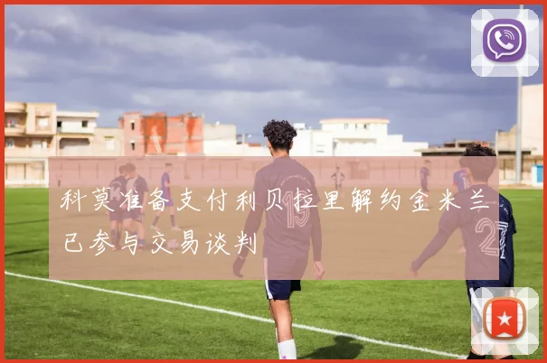 科莫准备支付利贝拉里解约金米兰已参与交易谈判