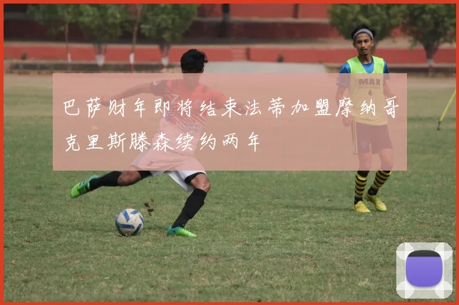 巴萨财年即将结束法蒂加盟摩纳哥克里斯滕森续约两年