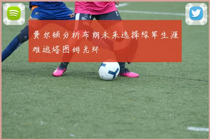 费尔顿分析布朗未来选择绿军生涯难逃塔图姆光环