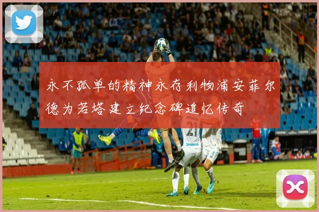 永不孤单的精神永存利物浦安菲尔德为若塔建立纪念碑追忆传奇