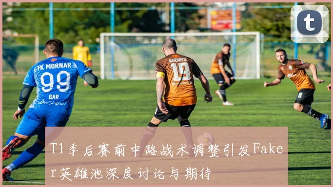 T1季后赛前中路战术调整引发Faker英雄池深度讨论与期待