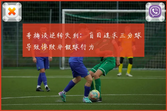 夸梅谈逆转失利：盲目追求三分球导致惨败非假球行为