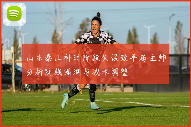 山东泰山补时阶段失误致平局主帅分析防线漏洞与战术调整