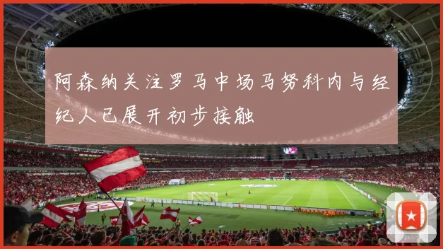 阿森纳关注罗马中场马努科内与经纪人已展开初步接触