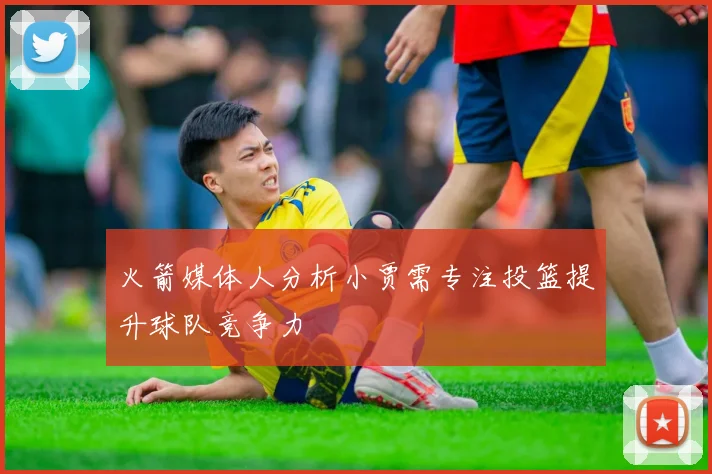 火箭媒体人分析小贾需专注投篮提升球队竞争力