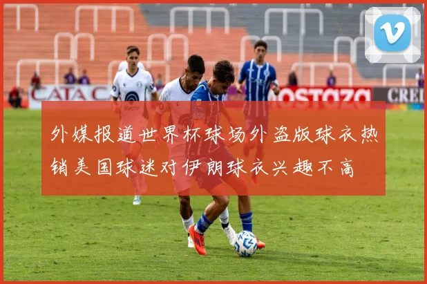 外媒报道世界杯球场外盗版球衣热销美国球迷对伊朗球衣兴趣不高