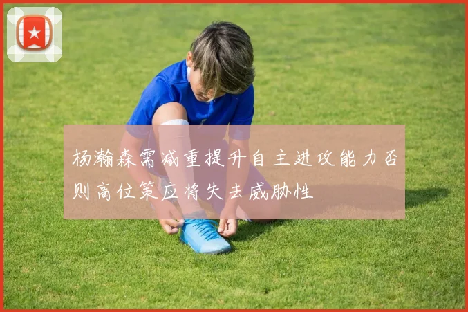 杨瀚森需减重提升自主进攻能力否则高位策应将失去威胁性