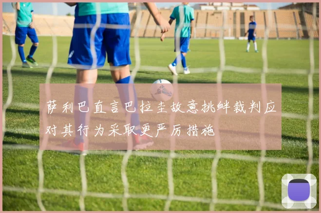 萨利巴直言巴拉圭故意挑衅裁判应对其行为采取更严厉措施