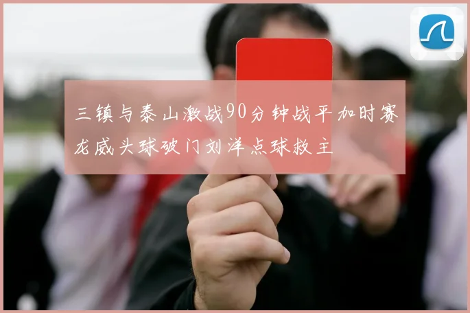 三镇与泰山激战90分钟战平加时赛龙威头球破门刘洋点球救主