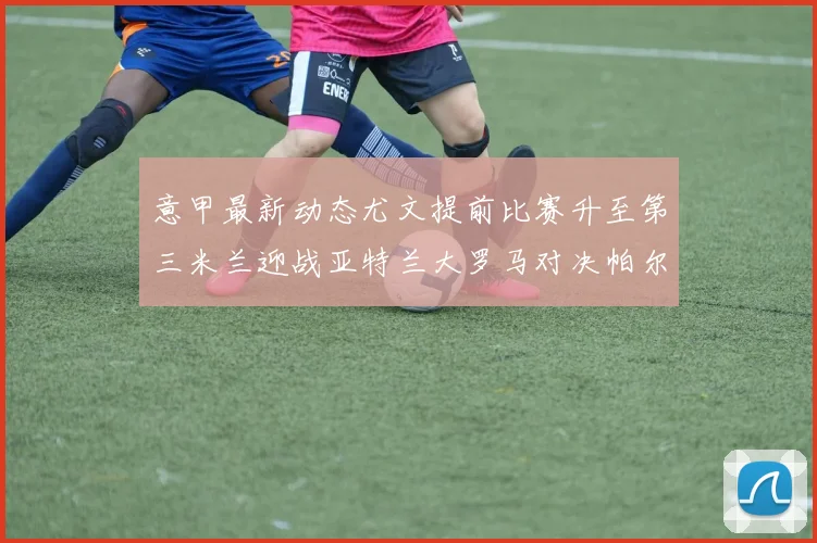 意甲最新动态尤文提前比赛升至第三米兰迎战亚特兰大罗马对决帕尔马