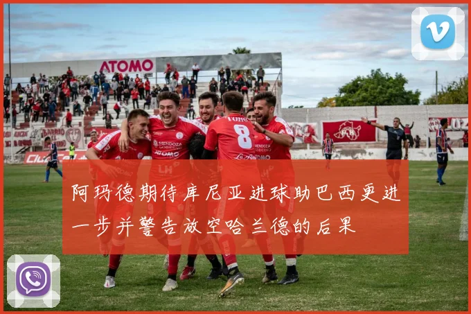 阿玛德期待库尼亚进球助巴西更进一步并警告放空哈兰德的后果