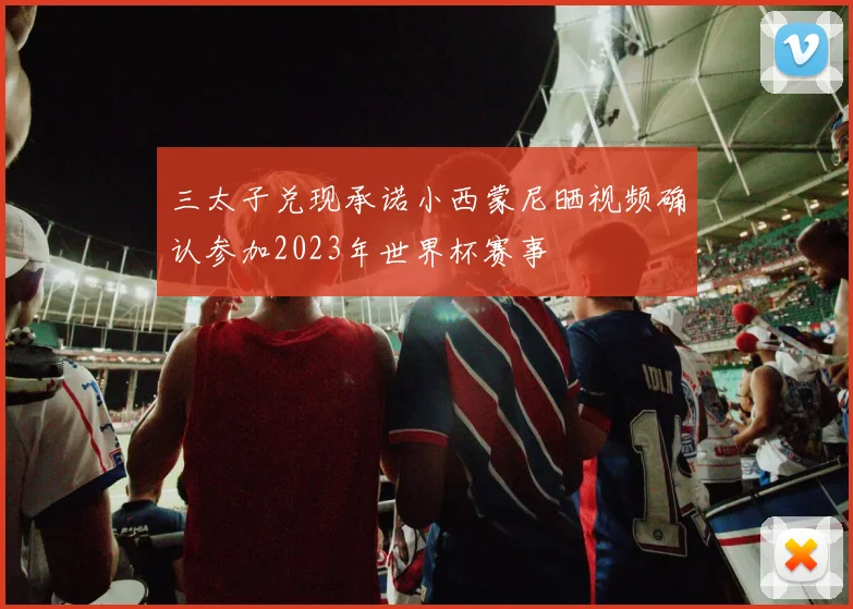 三太子兑现承诺小西蒙尼晒视频确认参加2023年世界杯赛事