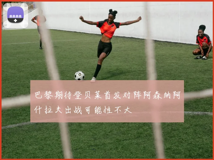 巴黎期待登贝莱首发对阵阿森纳阿什拉夫出战可能性不大