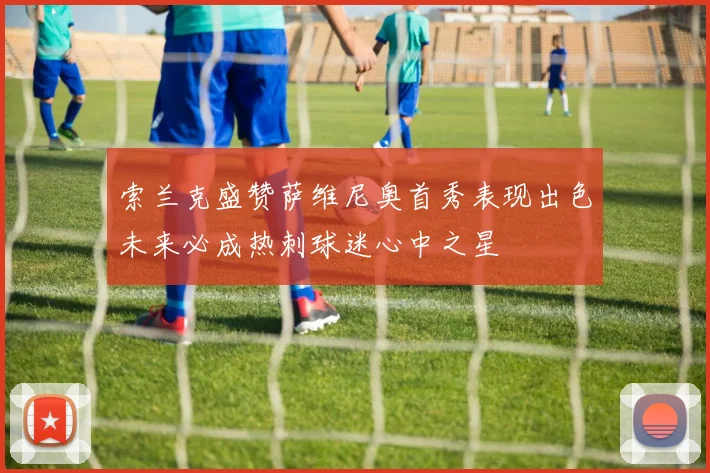 索兰克盛赞萨维尼奥首秀表现出色未来必成热刺球迷心中之星