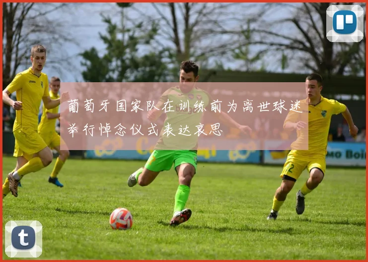 葡萄牙国家队在训练前为离世球迷举行悼念仪式表达哀思