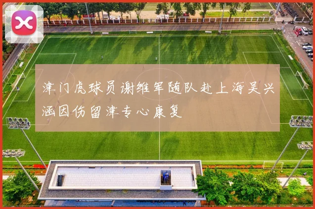 津门虎球员谢维军随队赴上海吴兴涵因伤留津专心康复