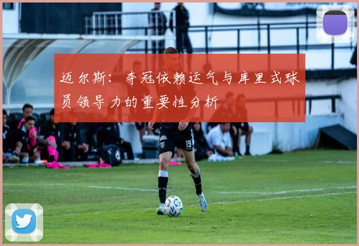迈尔斯：夺冠依赖运气与库里式球员领导力的重要性分析