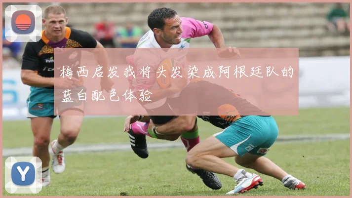 梅西启发我将头发染成阿根廷队的蓝白配色体验