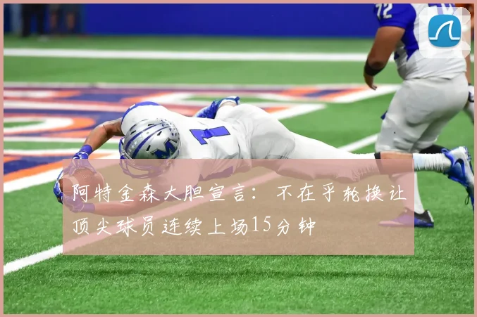 阿特金森大胆宣言：不在乎轮换让顶尖球员连续上场15分钟