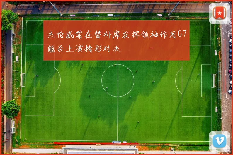 杰伦威需在替补席发挥领袖作用G7能否上演精彩对决
