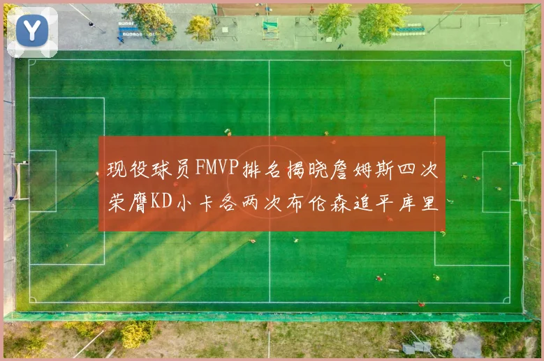 现役球员FMVP排名揭晓詹姆斯四次荣膺KD小卡各两次布伦森追平库里约基奇等人