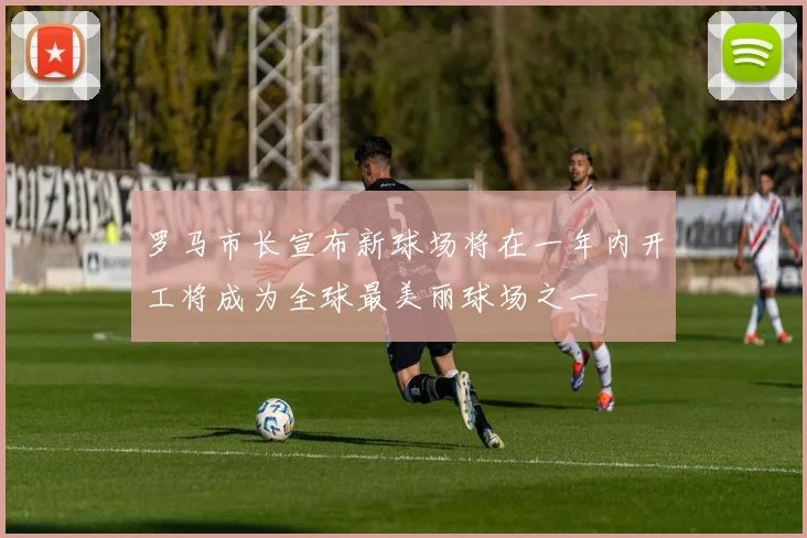 罗马市长宣布新球场将在一年内开工将成为全球最美丽球场之一