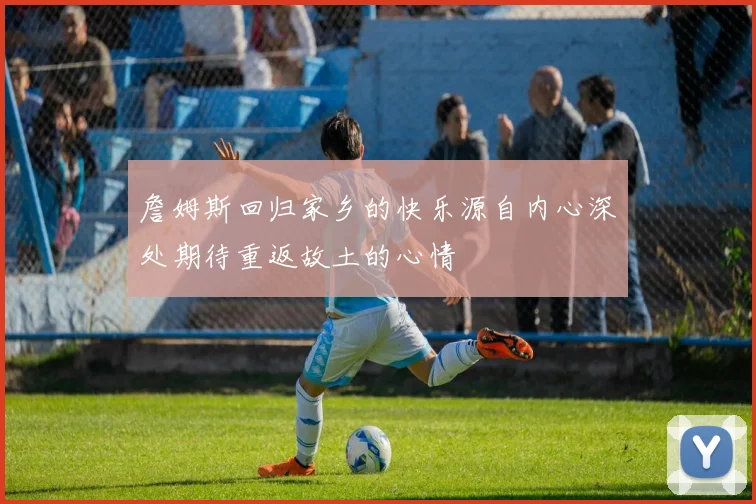 詹姆斯回归家乡的快乐源自内心深处期待重返故土的心情